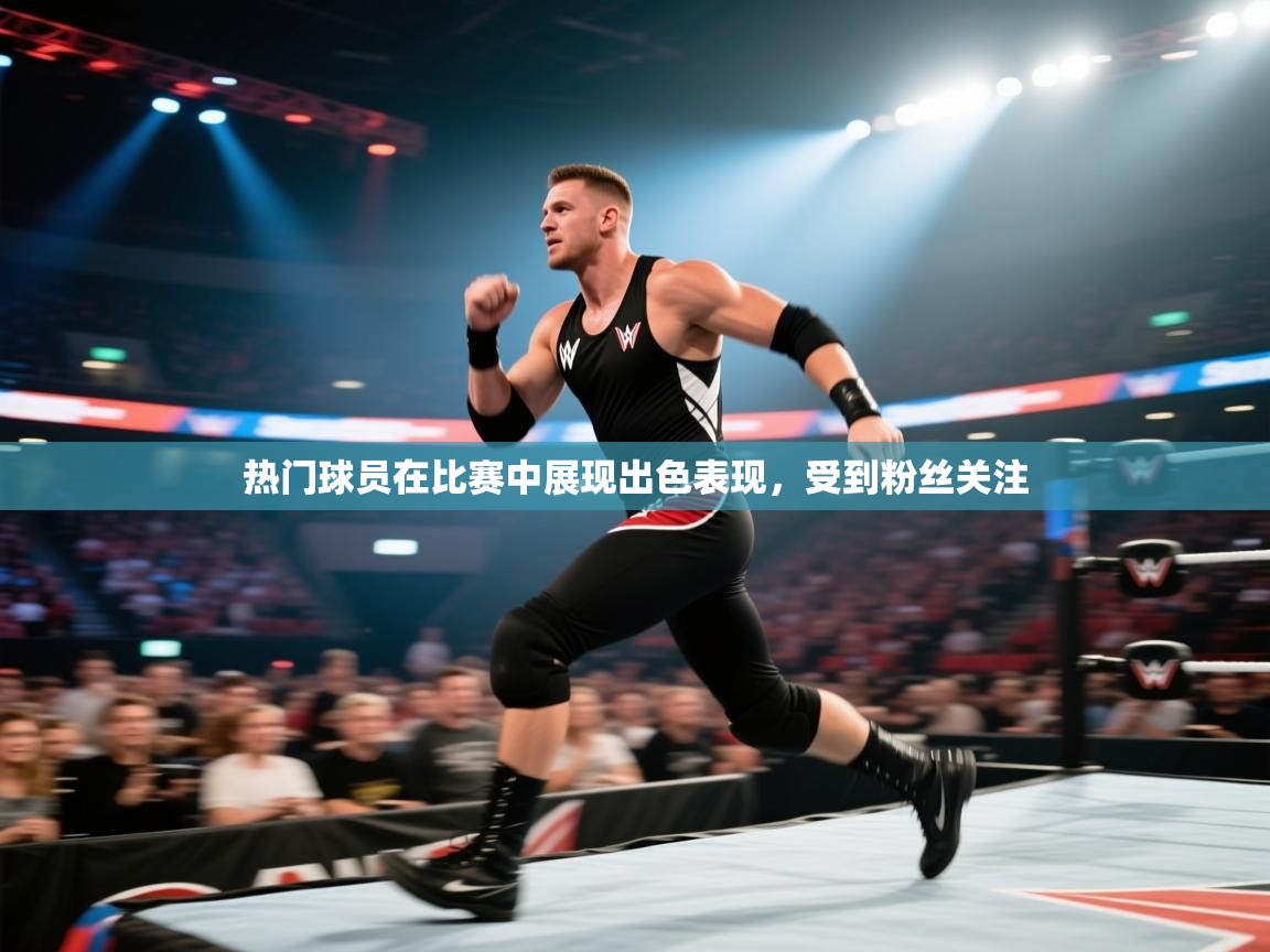 热门球员在比赛中展现出色表现,受到粉丝关注 第1张