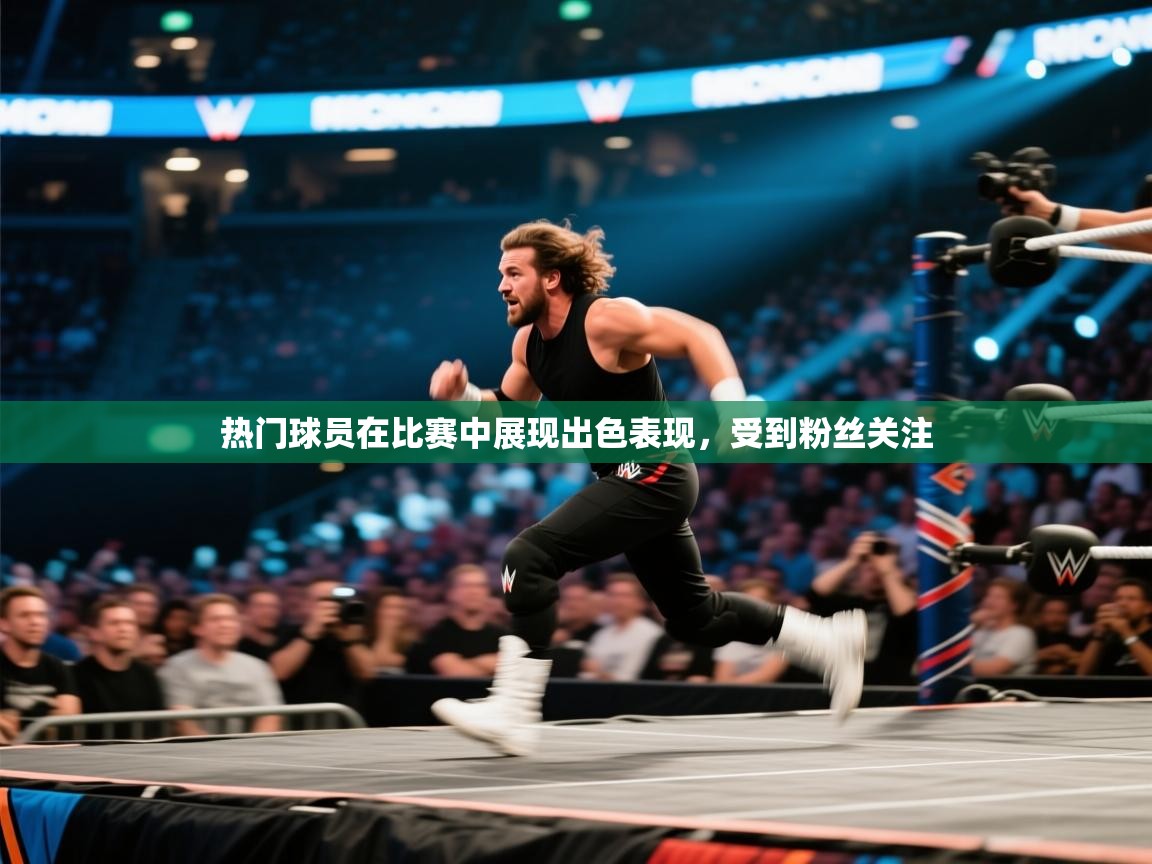 热门球员在比赛中展现出色表现,受到粉丝关注 第2张