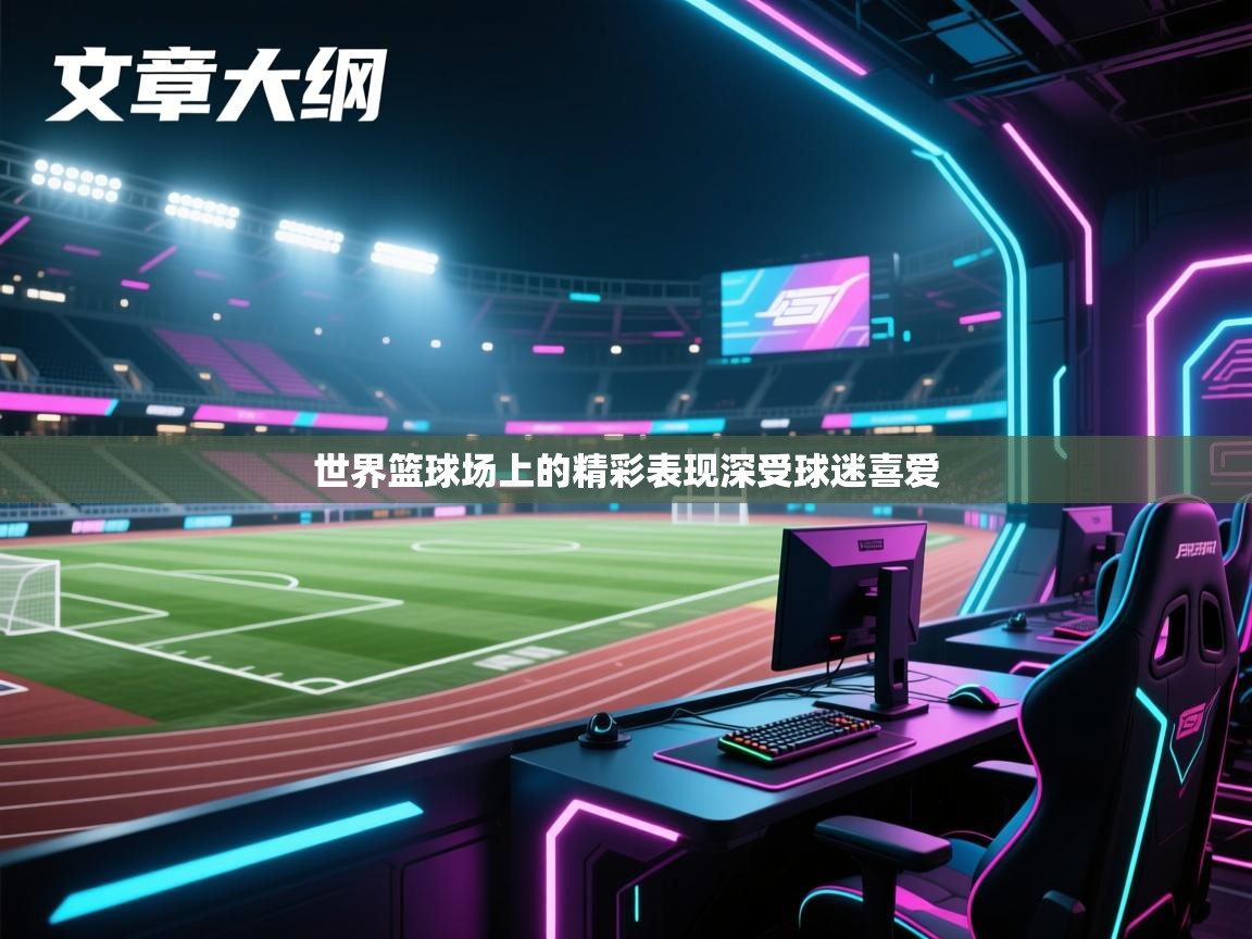 世界篮球场上的精彩表现深受球迷喜爱 第2张