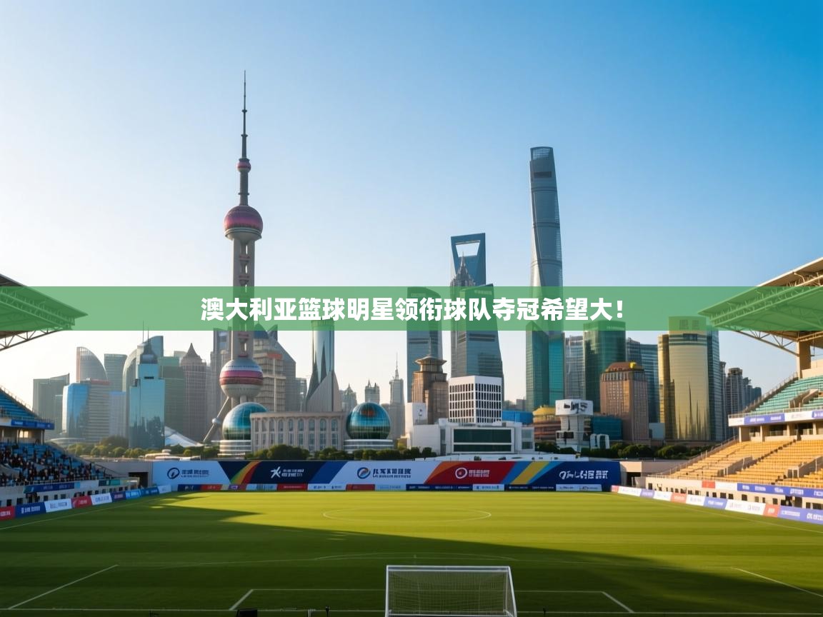 澳大利亚篮球明星领衔球队夺冠希望大! 第1张