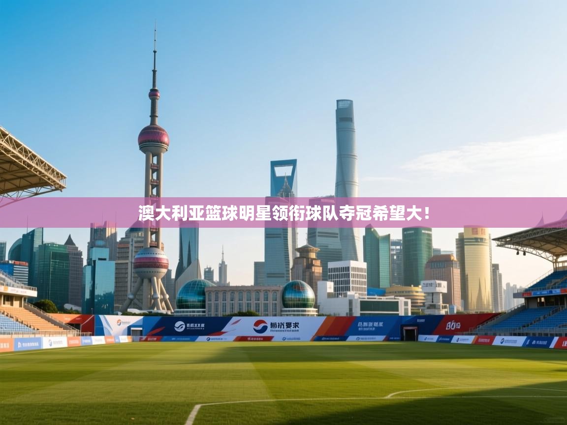 澳大利亚篮球明星领衔球队夺冠希望大! 第2张