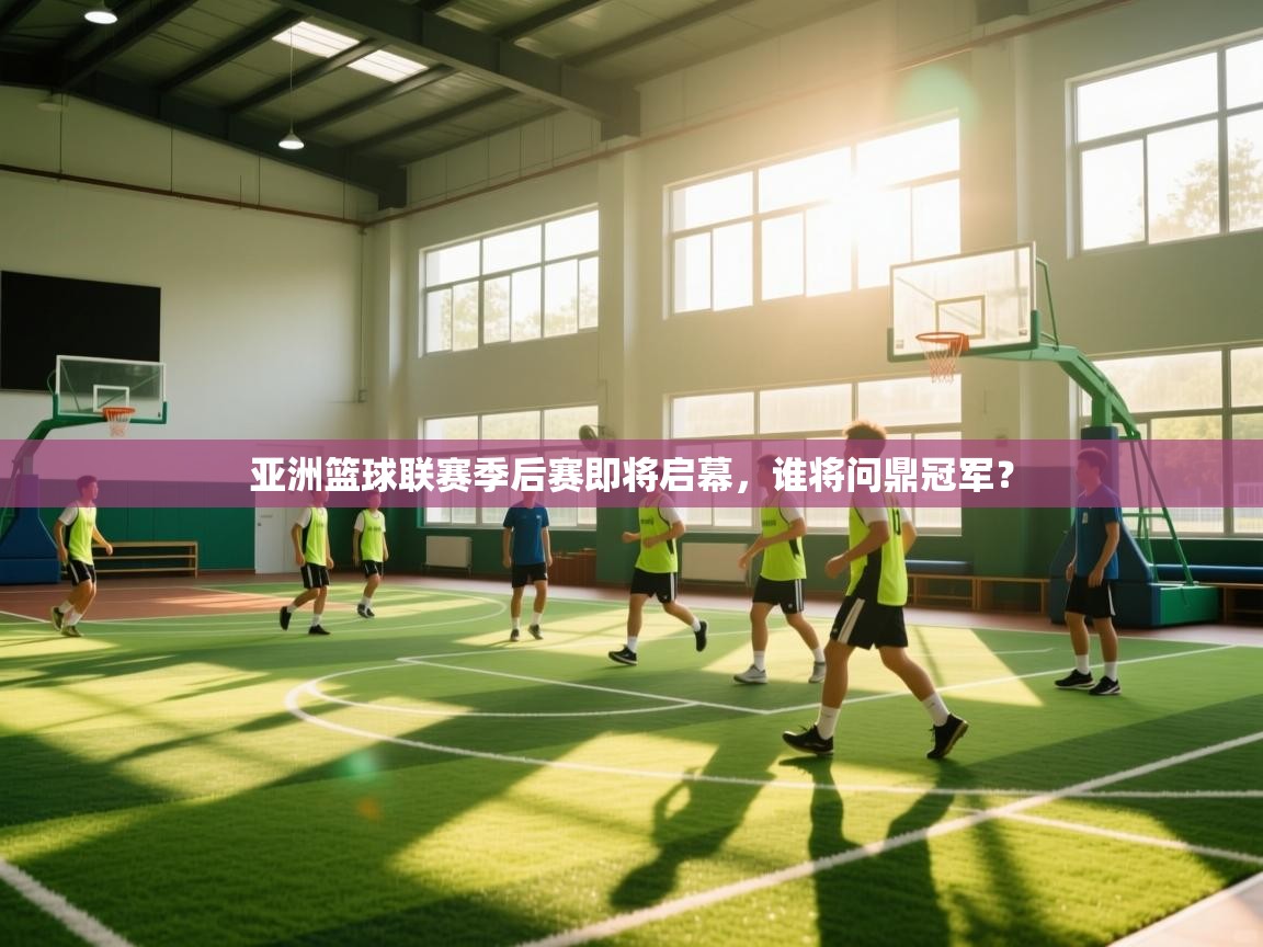 亚洲篮球联赛季后赛即将启幕,谁将问鼎冠军? 第2张