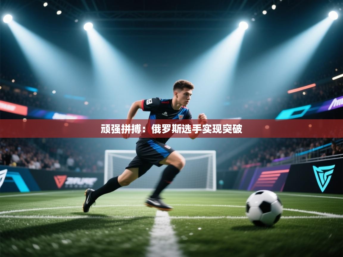 顽强拼搏：俄罗斯选手实现突破  第1张