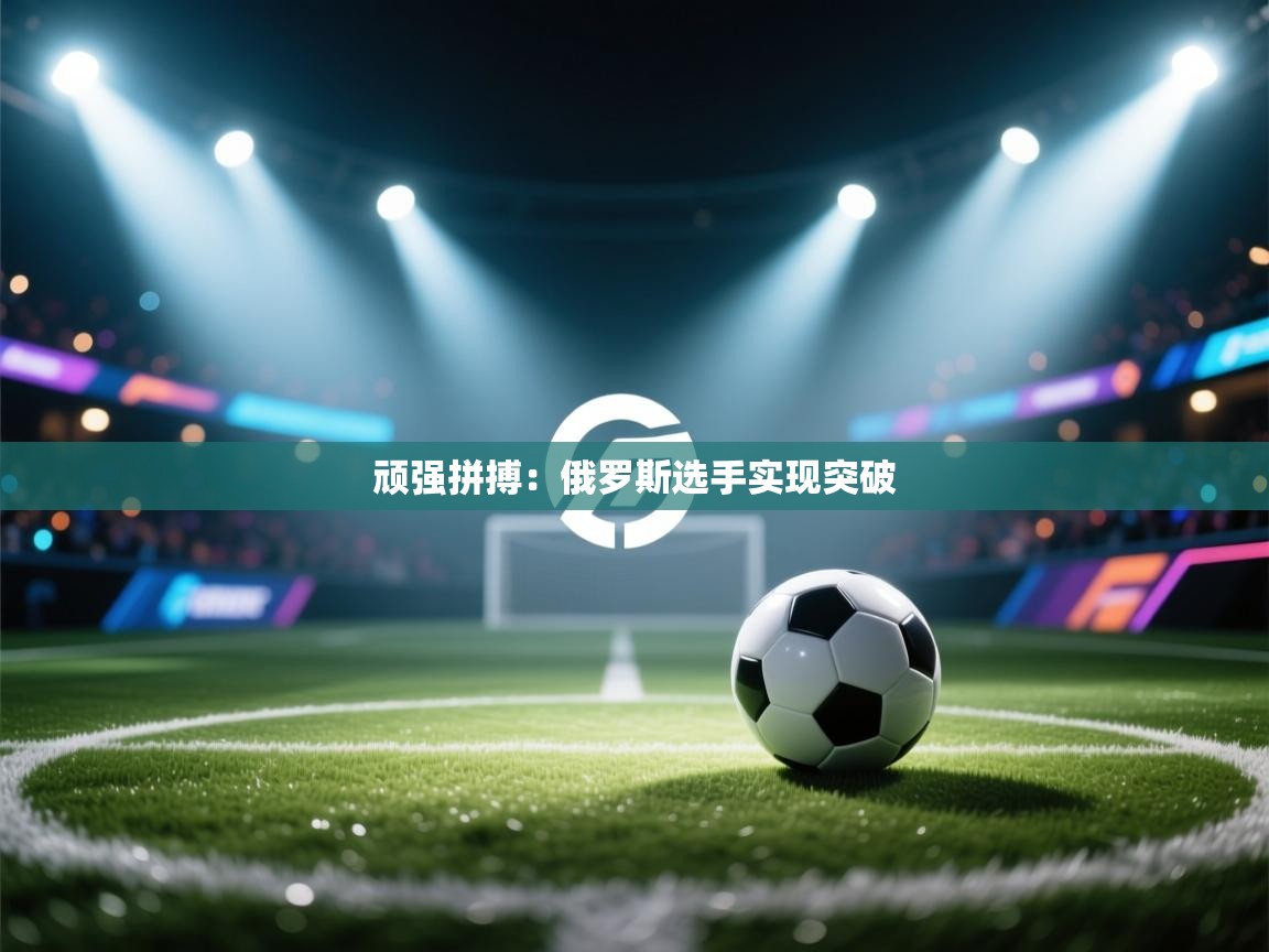 顽强拼搏：俄罗斯选手实现突破  第2张