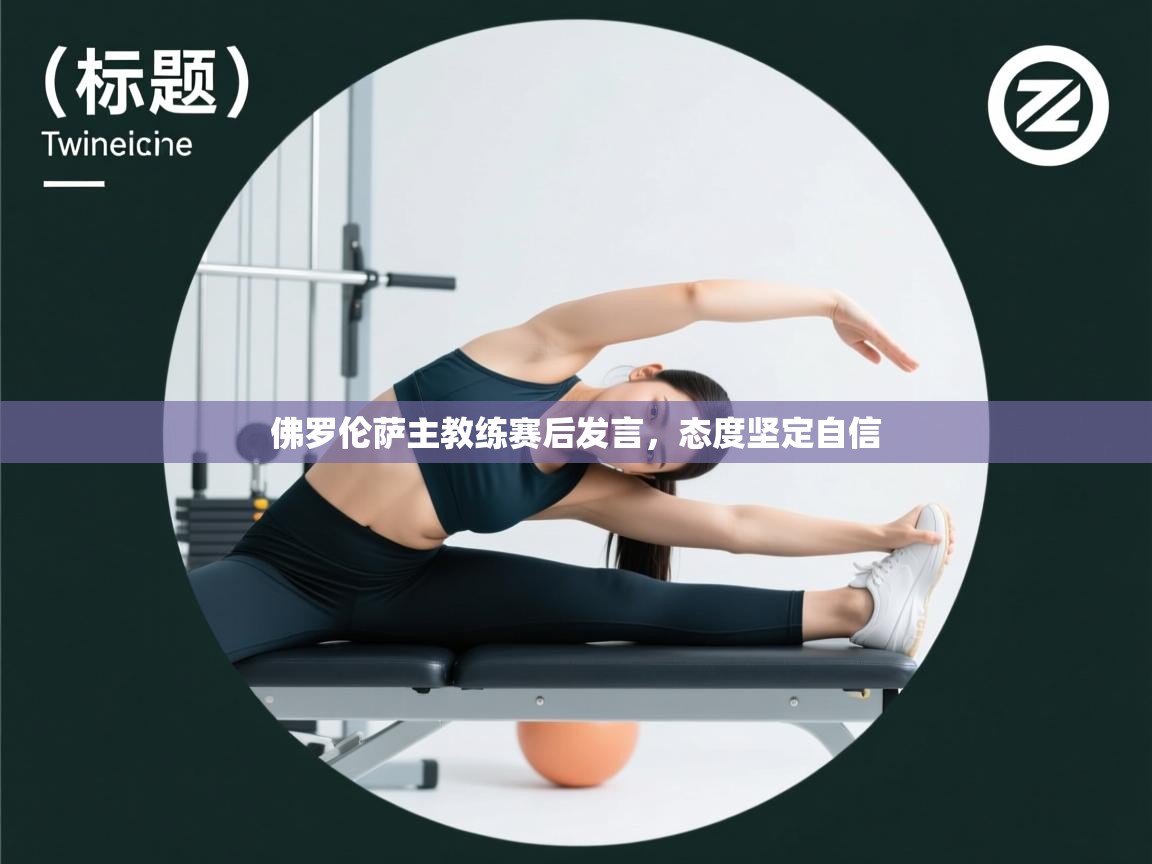 佛罗伦萨主教练赛后发言,态度坚定自信 第2张