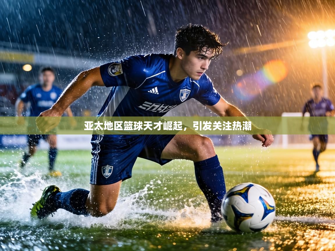 亚太地区篮球天才崛起,引发关注热潮 第1张